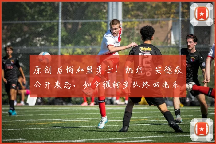 原创 后悔加盟勇士！凯尔・安德森公开表态，如今辗转多队终回老东家
