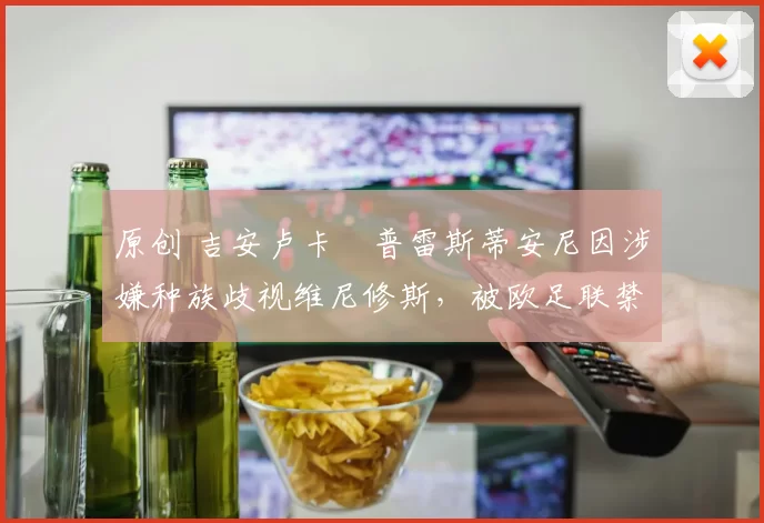 原创 吉安卢卡・普雷斯蒂安尼因涉嫌种族歧视维尼修斯，被欧足联禁赛