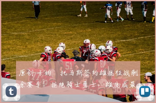 原创 卡姆・托马斯签约雄鹿征战剩余赛季！拒绝骑士勇士，雄鹿成最优选