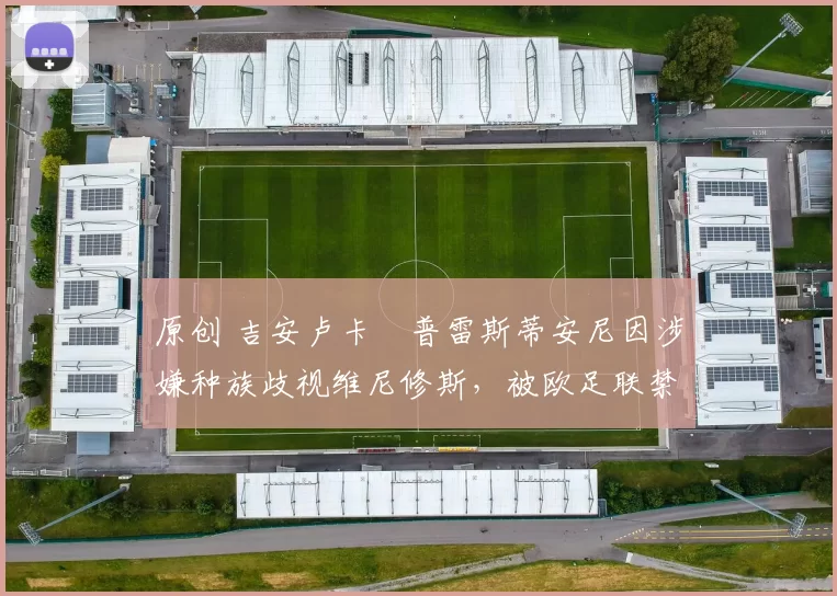 原创 吉安卢卡・普雷斯蒂安尼因涉嫌种族歧视维尼修斯，被欧足联禁赛