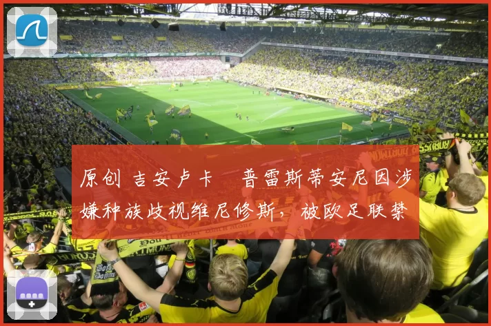 原创 吉安卢卡・普雷斯蒂安尼因涉嫌种族歧视维尼修斯,被欧足联禁赛