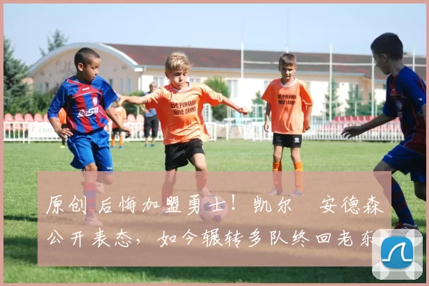 原创 后悔加盟勇士！凯尔・安德森公开表态，如今辗转多队终回老东家