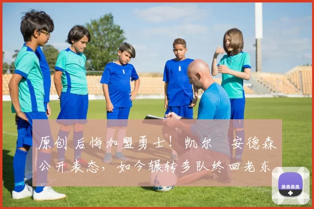 原创 后悔加盟勇士！凯尔・安德森公开表态，如今辗转多队终回老东家