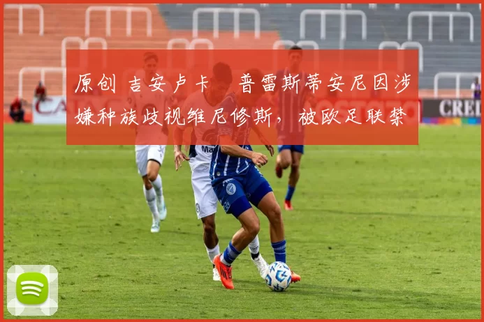 原创 吉安卢卡・普雷斯蒂安尼因涉嫌种族歧视维尼修斯,被欧足联禁赛