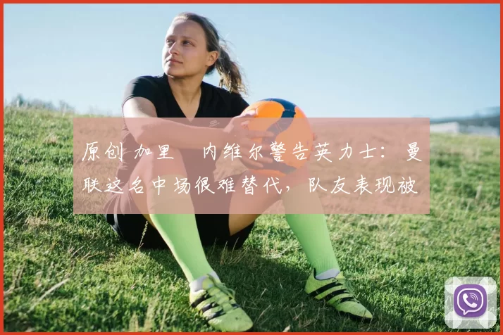 原创 加里・内维尔警告英力士:曼联这名中场很难替代,队友表现被赞 “离谱”