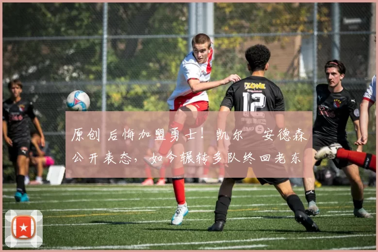 原创 后悔加盟勇士！凯尔・安德森公开表态，如今辗转多队终回老东家