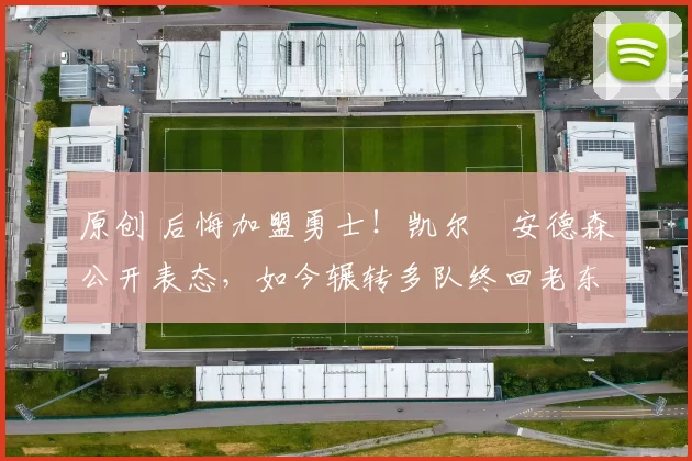 原创 后悔加盟勇士！凯尔・安德森公开表态，如今辗转多队终回老东家