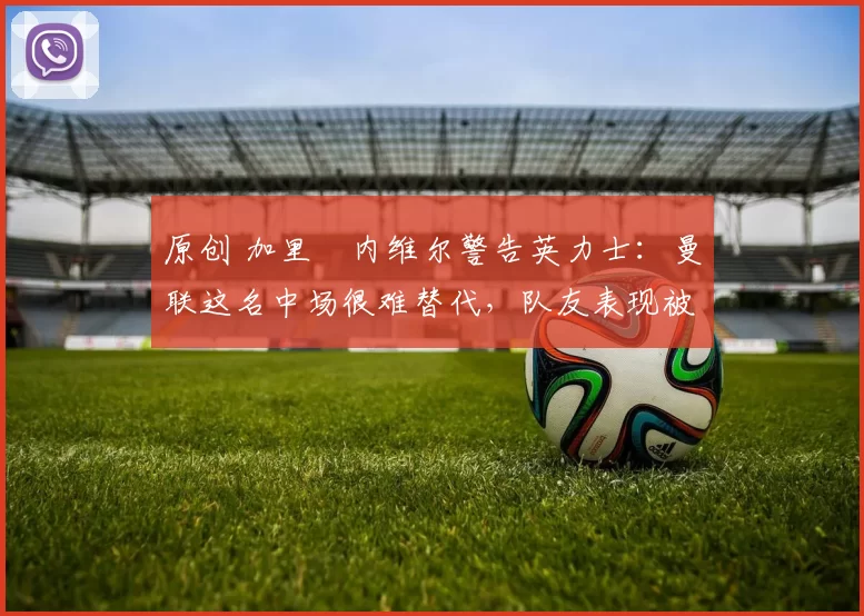 原创 加里・内维尔警告英力士:曼联这名中场很难替代,队友表现被赞 “离谱”