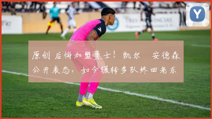 原创 后悔加盟勇士!凯尔・安德森公开表态,如今辗转多队终回老东家