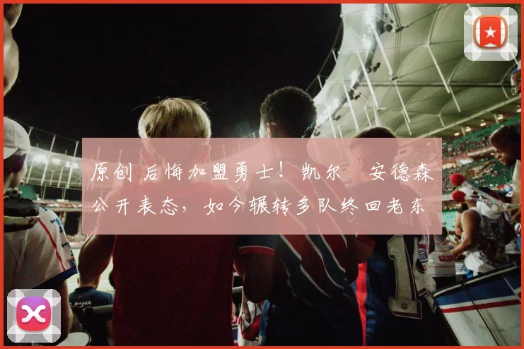 原创 后悔加盟勇士!凯尔・安德森公开表态,如今辗转多队终回老东家