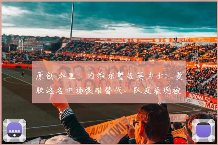 原创 加里・内维尔警告英力士：曼联这名中场很难替代，队友表现被赞 “离谱”