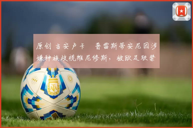 原创 吉安卢卡・普雷斯蒂安尼因涉嫌种族歧视维尼修斯，被欧足联禁赛