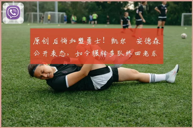 原创 后悔加盟勇士！凯尔・安德森公开表态，如今辗转多队终回老东家