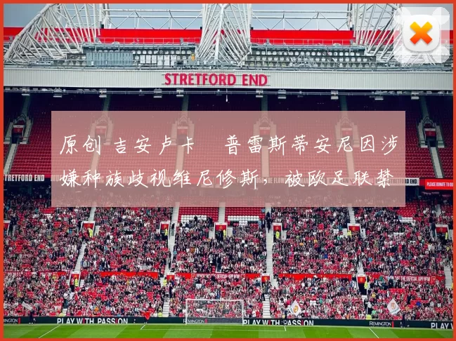 原创 吉安卢卡・普雷斯蒂安尼因涉嫌种族歧视维尼修斯，被欧足联禁赛