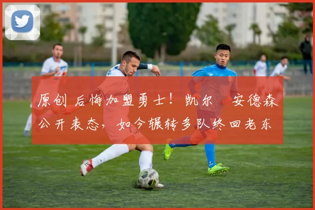 原创 后悔加盟勇士！凯尔・安德森公开表态，如今辗转多队终回老东家