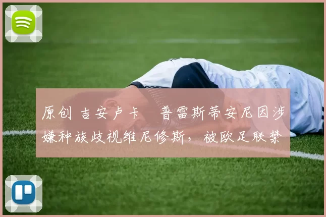 原创 吉安卢卡・普雷斯蒂安尼因涉嫌种族歧视维尼修斯，被欧足联禁赛