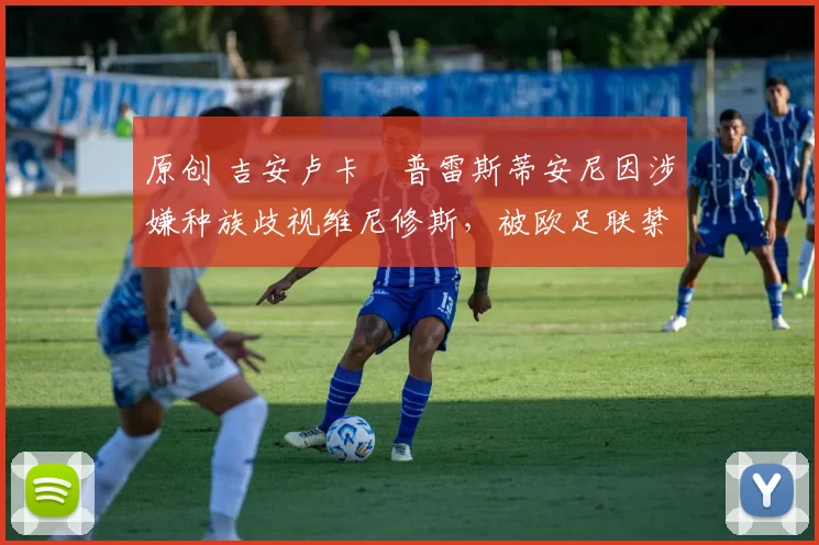 原创 吉安卢卡・普雷斯蒂安尼因涉嫌种族歧视维尼修斯,被欧足联禁赛