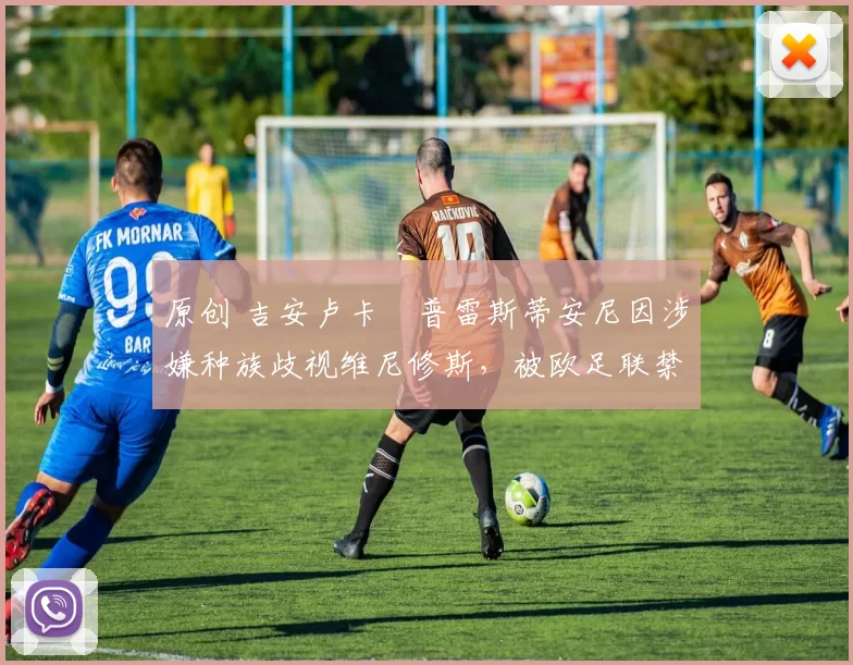 原创 吉安卢卡・普雷斯蒂安尼因涉嫌种族歧视维尼修斯，被欧足联禁赛