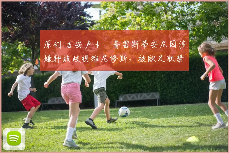 原创 吉安卢卡・普雷斯蒂安尼因涉嫌种族歧视维尼修斯，被欧足联禁赛