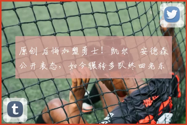 原创 后悔加盟勇士!凯尔・安德森公开表态,如今辗转多队终回老东家