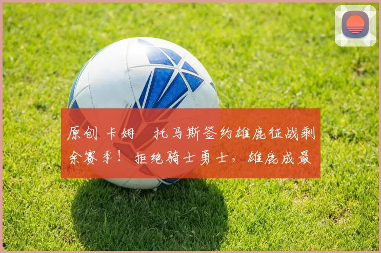 原创 卡姆・托马斯签约雄鹿征战剩余赛季！拒绝骑士勇士，雄鹿成最优选