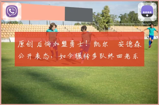 原创 后悔加盟勇士!凯尔・安德森公开表态,如今辗转多队终回老东家