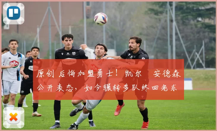 原创 后悔加盟勇士！凯尔・安德森公开表态，如今辗转多队终回老东家