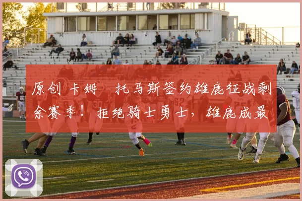 原创 卡姆・托马斯签约雄鹿征战剩余赛季！拒绝骑士勇士，雄鹿成最优选