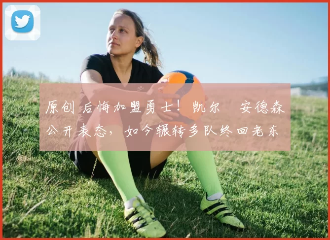 原创 后悔加盟勇士！凯尔・安德森公开表态，如今辗转多队终回老东家