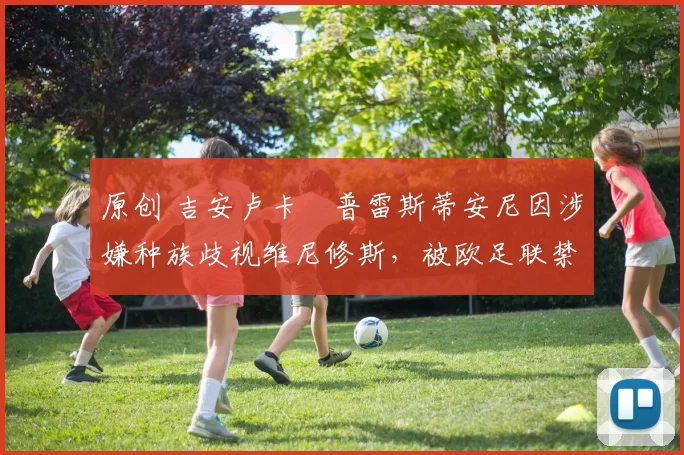 原创 吉安卢卡・普雷斯蒂安尼因涉嫌种族歧视维尼修斯，被欧足联禁赛