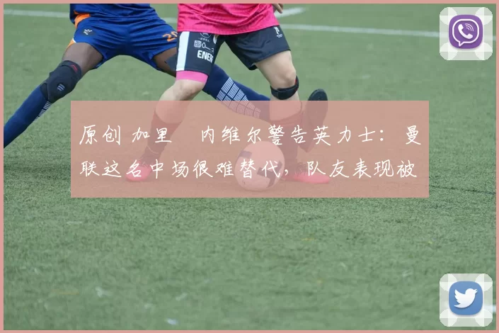 原创 加里・内维尔警告英力士:曼联这名中场很难替代,队友表现被赞 “离谱”