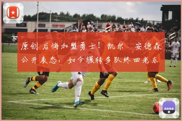 原创 后悔加盟勇士！凯尔・安德森公开表态，如今辗转多队终回老东家