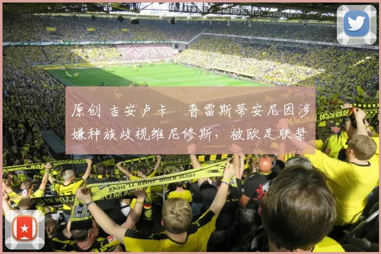 原创 吉安卢卡・普雷斯蒂安尼因涉嫌种族歧视维尼修斯，被欧足联禁赛