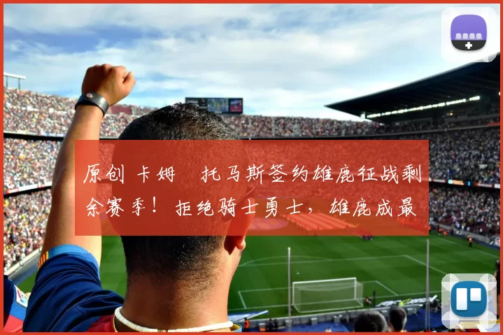 原创 卡姆・托马斯签约雄鹿征战剩余赛季！拒绝骑士勇士，雄鹿成最优选