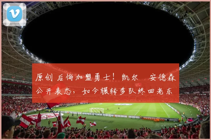 原创 后悔加盟勇士!凯尔・安德森公开表态,如今辗转多队终回老东家