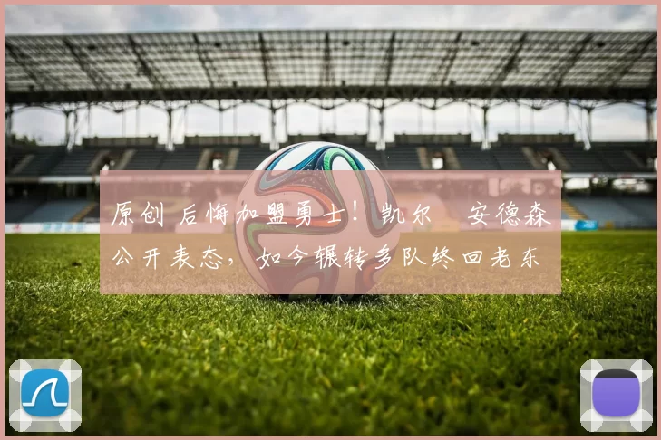 原创 后悔加盟勇士！凯尔・安德森公开表态，如今辗转多队终回老东家