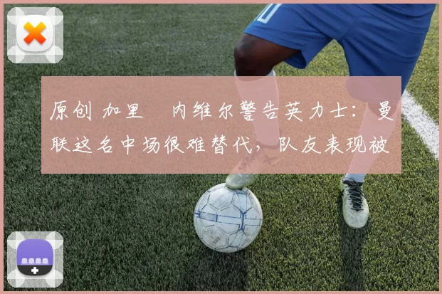 原创 加里・内维尔警告英力士：曼联这名中场很难替代，队友表现被赞 “离谱”