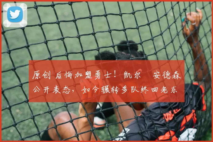 原创 后悔加盟勇士！凯尔・安德森公开表态，如今辗转多队终回老东家