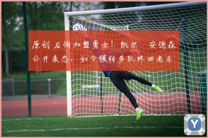 原创 后悔加盟勇士！凯尔・安德森公开表态，如今辗转多队终回老东家