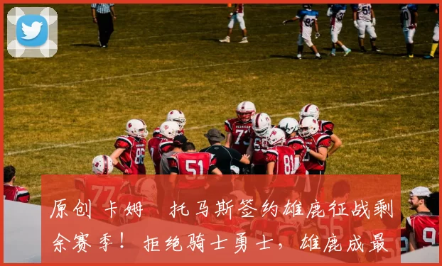 原创 卡姆・托马斯签约雄鹿征战剩余赛季！拒绝骑士勇士，雄鹿成最优选