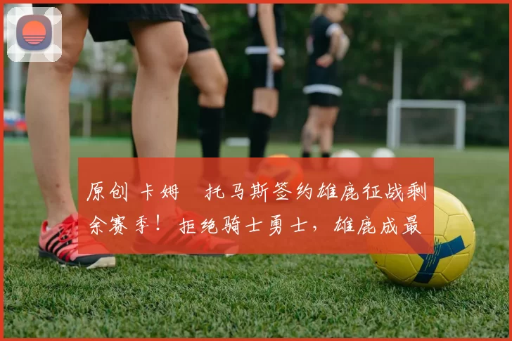 原创 卡姆・托马斯签约雄鹿征战剩余赛季!拒绝骑士勇士,雄鹿成最优选