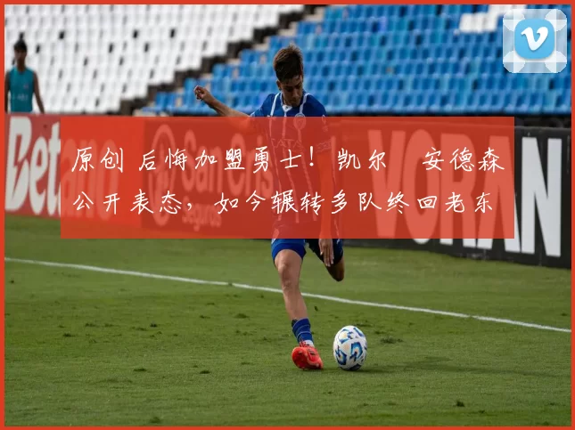 原创 后悔加盟勇士！凯尔・安德森公开表态，如今辗转多队终回老东家