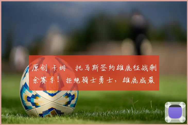 原创 卡姆・托马斯签约雄鹿征战剩余赛季！拒绝骑士勇士，雄鹿成最优选