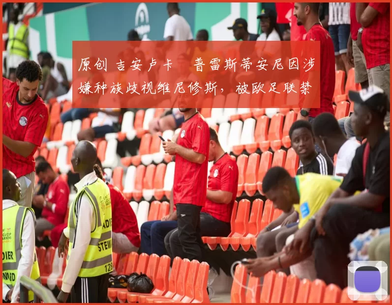 原创 吉安卢卡・普雷斯蒂安尼因涉嫌种族歧视维尼修斯,被欧足联禁赛