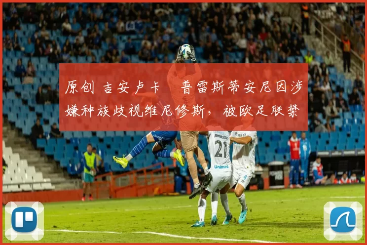 原创 吉安卢卡・普雷斯蒂安尼因涉嫌种族歧视维尼修斯，被欧足联禁赛