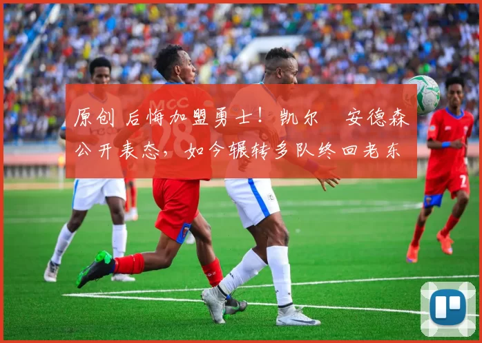 原创 后悔加盟勇士！凯尔・安德森公开表态，如今辗转多队终回老东家