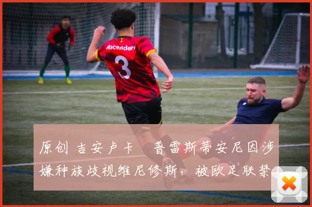 原创 吉安卢卡・普雷斯蒂安尼因涉嫌种族歧视维尼修斯,被欧足联禁赛