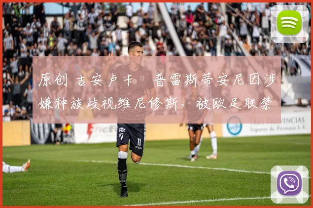 原创 吉安卢卡・普雷斯蒂安尼因涉嫌种族歧视维尼修斯，被欧足联禁赛