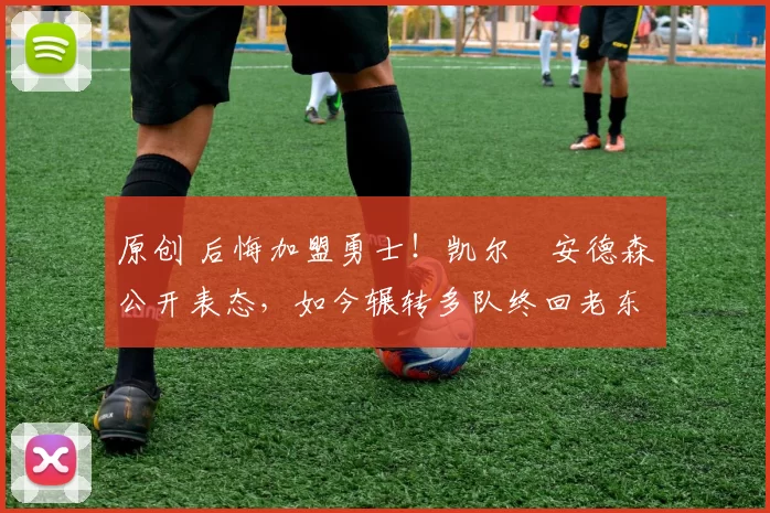 原创 后悔加盟勇士！凯尔・安德森公开表态，如今辗转多队终回老东家