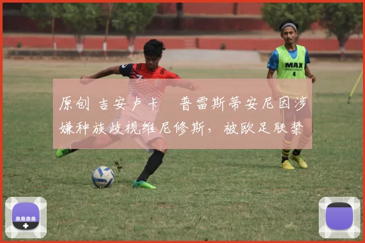 原创 吉安卢卡・普雷斯蒂安尼因涉嫌种族歧视维尼修斯，被欧足联禁赛
